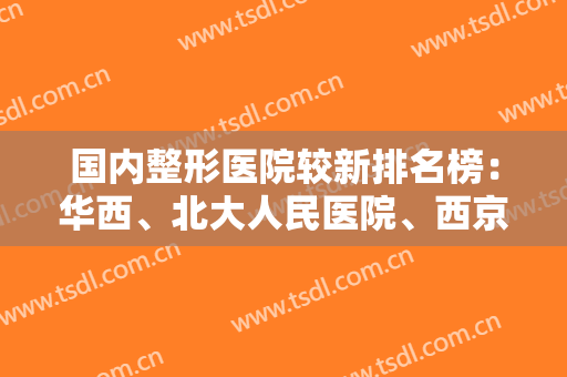 国内整形医院较新排名榜：华西、北大人民医院、西京上榜前五！这几家医院必看！