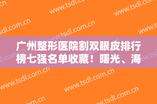 广州整形医院割双眼皮排行榜七强名单收藏！曙光、海峡哪家好？点击查看！