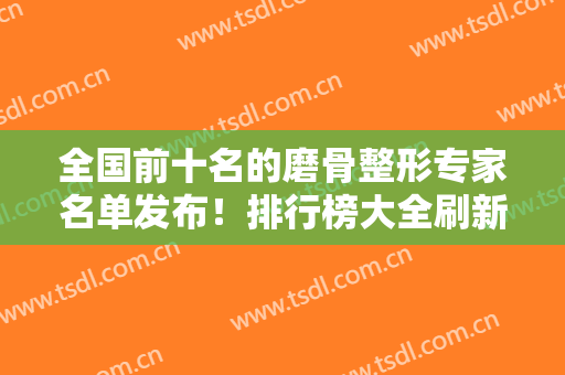 全国前十名的磨骨整形专家名单发布！排行榜大全刷新！何晋龙、张笑天名次靠前