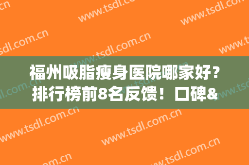 福州吸脂瘦身医院哪家好？排行榜前8名反馈！口碑&价格蛮靠谱的！(福州吸脂最权威的医生)