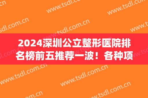 2024深圳公立整形医院排名榜前五推荐一波！各种项目操作专业熟练(深圳最有权威的整形医院)