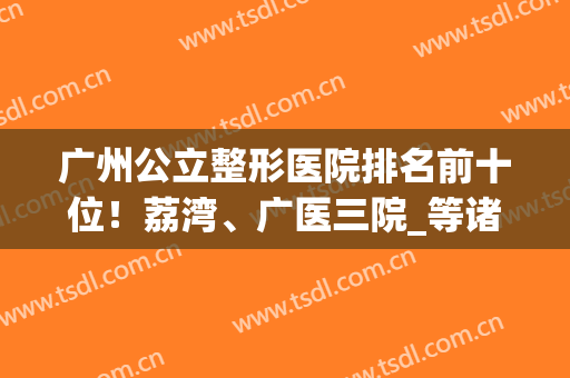 广州公立整形医院排名前十位！荔湾、广医三院_等诸多优势一一细讲(广州前三名的整形医院)