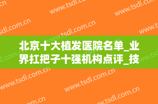 北京十大植发医院名单_业界扛把子十强机构点评_技术拿捏的较为准!