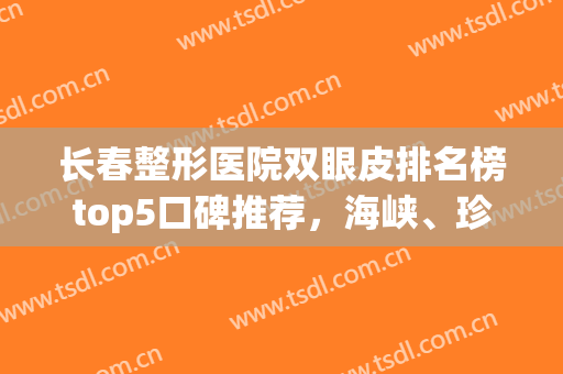 长春整形医院双眼皮排名榜top5口碑推荐，海峡、珍妮哪个好？这篇全揭秘！