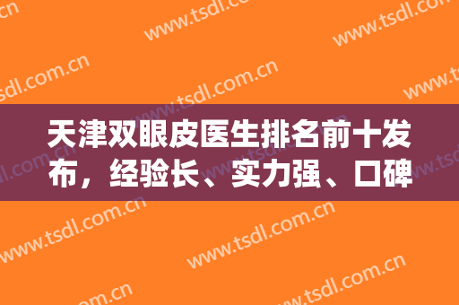 天津双眼皮医生排名前十发布，经验长、实力强、口碑upupup！(天津哪个医生双眼皮做得好)