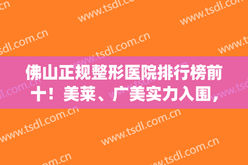 佛山正规整形医院排行榜前十！美莱、广美实力入围，口碑持续高涨(佛山有哪几家整形医院先选美来)