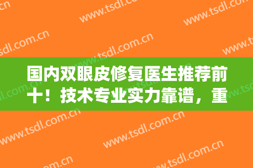国内双眼皮修复医生推荐前十！技术专业实力靠谱，重点是价格还不贵(国内最好的双眼皮修复医生是哪个?)