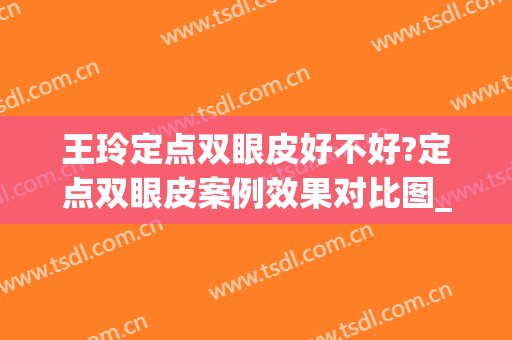 王玲定点双眼皮好不好?定点双眼皮案例效果对比图_上海伯思立医疗美容门诊部