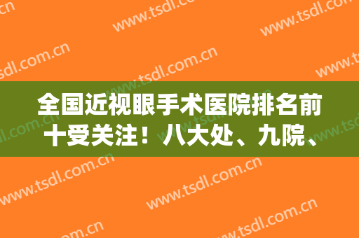 全国近视眼手术医院排名前十受关注！八大处、九院、协和雄居前三甲(全国近视眼手术最好的医院)