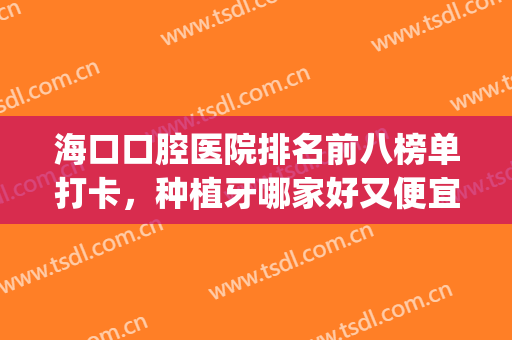 海口口腔医院排名前八榜单打卡，种植牙哪家好又便宜？(海口哪个口腔医院拔牙好)