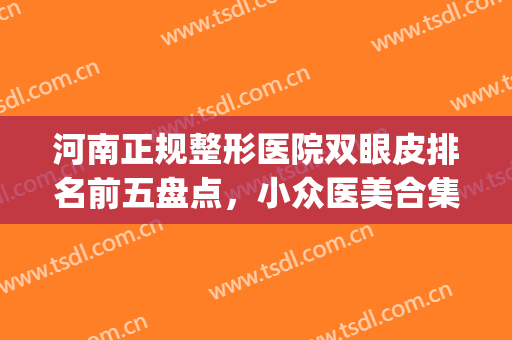 河南正规整形医院双眼皮排名前五盘点，小众医美合集_全新价目明细公布！