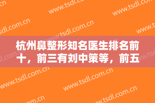 杭州鼻整形知名医生排名前十，前三有刘中策等，前五徐利刚等入，隆鼻技术看招！