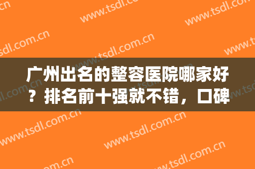 广州出名的整容医院哪家好？排名前十强就不错，口碑数据说明一切(广州哪家整容医院最好的医院)