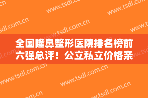 全国隆鼻整形医院排名榜前六强总评！公立私立价格亲民，实力口碑旗鼓相当