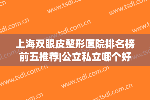 上海双眼皮整形医院排名榜前五推荐|公立私立哪个好？快来看看吧！(上海割双眼皮医院排行)
