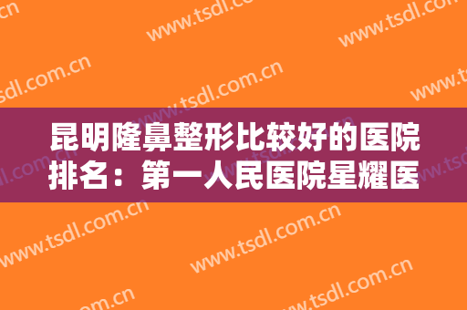 昆明隆鼻整形比较好的医院排名：第一人民医院星耀医院仅排第五，其他医院你都认识吗？