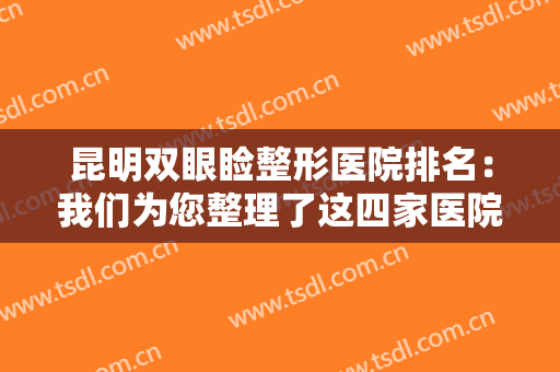 昆明双眼睑整形医院排名：我们为您整理了这四家医院，一起来看看吧！