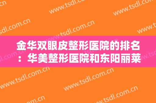 金华双眼皮整形医院的排名：华美整形医院和东阳丽莱医疗美容医院都上榜！