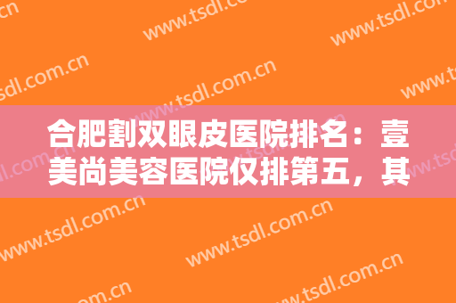 合肥割双眼皮医院排名：壹美尚美容医院仅排第五，其他医院都是哪些？