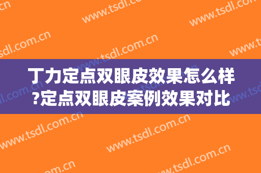 丁力定点双眼皮效果怎么样?定点双眼皮案例效果对比图_福建省立医院