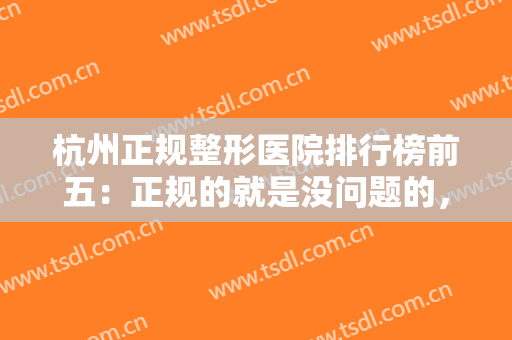 杭州正规整形医院排行榜前五：正规的就是没问题的，这些医院给你没问题的整形体验！