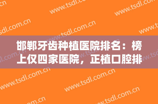 邯郸牙齿种植医院排名：榜上仅四家医院，正植口腔排名第四！(河北种牙哪个医院好)