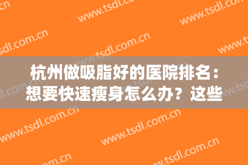 杭州做吸脂好的医院排名：想要快速瘦身怎么办？这些医院来帮你！(杭州吸脂比较好的医院)