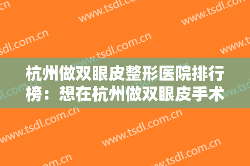 杭州做双眼皮整形医院排行榜：想在杭州做双眼皮手术怎么办？这几家医院你可以信任！