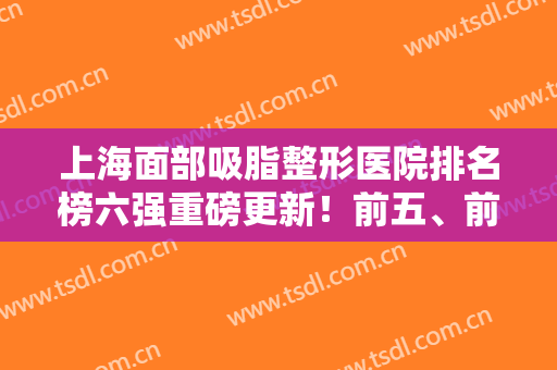 上海面部吸脂整形医院排名榜六强重磅更新！前五、前三口碑实力一目了然