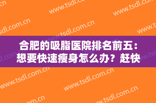 合肥的吸脂医院排名前五：想要快速瘦身怎么办？赶快来看看这几家医院吧！