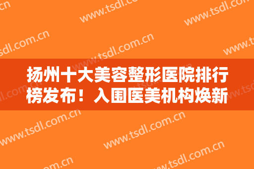 扬州十大美容整形医院排行榜发布！入围医美机构焕新！艾菲斯凭实力夺魁
