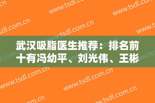 武汉吸脂医生推荐：排名前十有冯幼平、刘光伟、王彬等设计风格都不同！