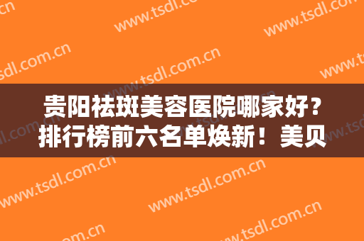 贵阳祛斑美容医院哪家好？排行榜前六名单焕新！美贝尔vs华美紫馨谁略胜一筹？