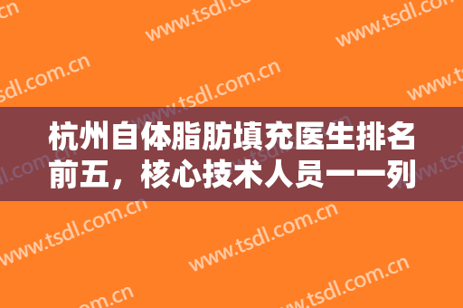 杭州自体脂肪填充医生排名前五，核心技术人员一一列出，价格收费透明版！
