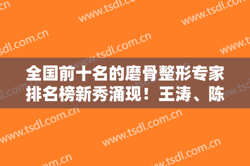 全国前十名的磨骨整形专家排名榜新秀涌现！王涛、陈兵实力不比韦敏差