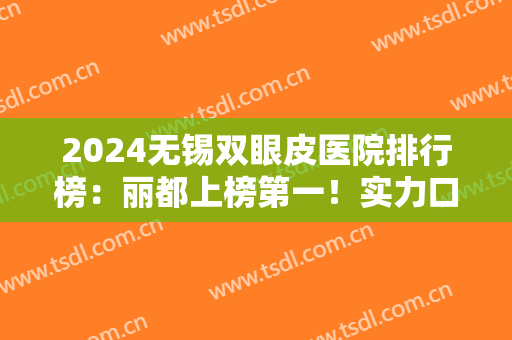 2024无锡双眼皮医院排行榜：丽都上榜第一！实力口碑值得期待，相关价格可查~