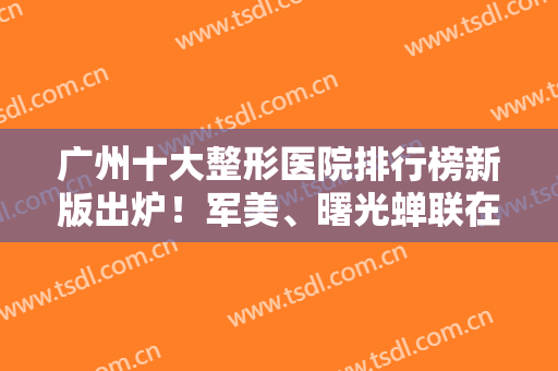 广州十大整形医院排行榜新版出炉！军美、曙光蝉联在榜多年，网友评价高