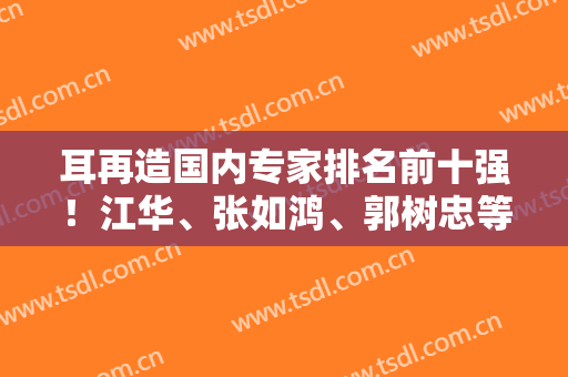 耳再造国内专家排名前十强！江华、张如鸿、郭树忠等全国名气响当当