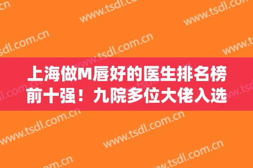上海做M唇好的医生排名榜前十强！九院多位大佬入选！价格收费同步(上海做m唇哪家医院好)