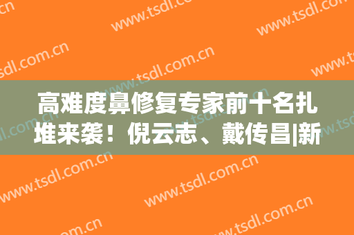 高难度鼻修复专家前十名扎堆来袭！倪云志、戴传昌|新秀VS大咖你选谁？