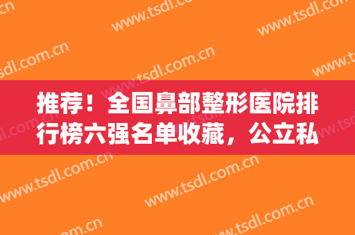 推荐！全国鼻部整形医院排行榜六强名单收藏，公立私立横评_八大处锁定榜首