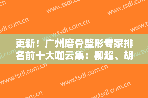 更新！广州磨骨整形专家排名前十大咖云集：柳超、胡华新、刘永波实力横评！