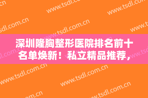 深圳隆胸整形医院排名前十名单焕新！私立精品推荐，都是优质医美机构