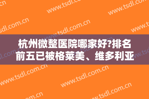 杭州微整医院哪家好?排名前五已被格莱美、维多利亚等大品牌所占领榜一榜二！