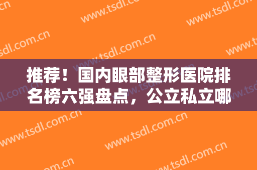 推荐！国内眼部整形医院排名榜六强盘点，公立私立哪个好？附价目一览