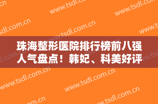 珠海整形医院排行榜前八强人气盘点！韩妃、科美好评入围，网红都推荐