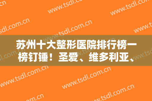 苏州十大整形医院排行榜一榜钉锤！圣爱、维多利亚、美贝尔前三，前五美莱拿下！