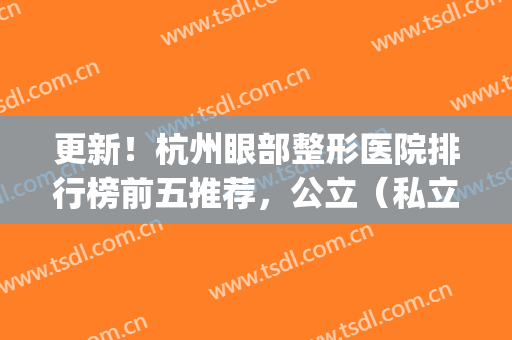 更新！杭州眼部整形医院排行榜前五推荐，公立（私立）测评_浙一锁定榜首