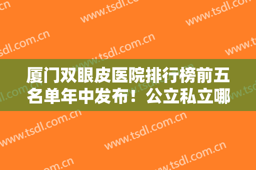 厦门双眼皮医院排行榜前五名单年中发布！公立私立哪个好？欧菲锁定前三