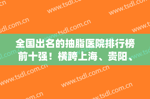 全国出名的抽脂医院排行榜前十强！横跨上海、贵阳、长沙、成都各市！(中国抽脂医院排行榜)